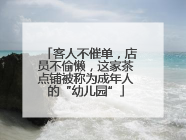 客人不催单，店员不偷懒，这家茶点铺被称为成年人的“幼儿园”